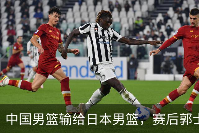 中国男篮输给日本男篮，赛后郭士强说：“这个夏天我们整个中国男篮都非常努力”